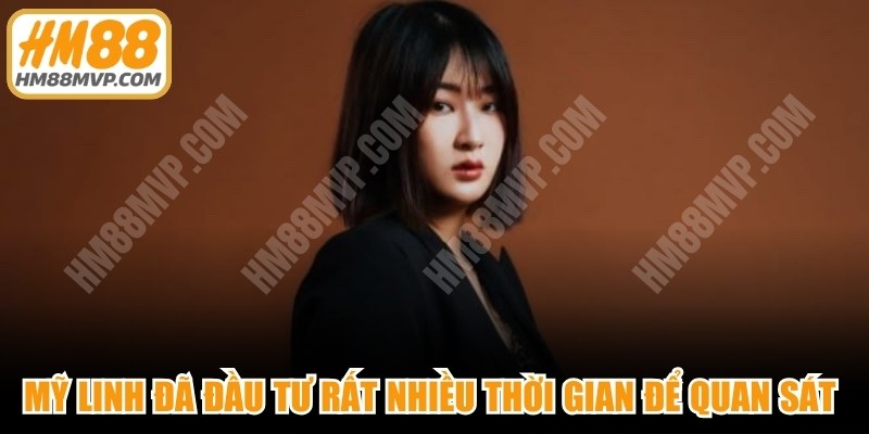 Mỹ Linh đã đầu tư rất nhiều thời gian để quan sát và đánh giá