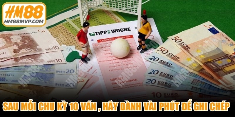 Sau mỗi chu kỳ 10 ván cược, hãy dành vài phút để ghi chép lại