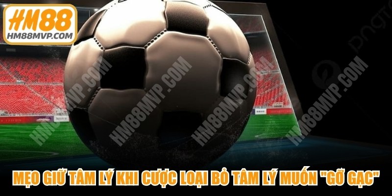 Mẹo giữ tâm lý ổn định khi cược loại bỏ tâm lý muốn "gỡ gạc"