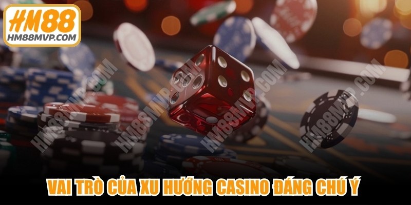 Vai trò của xu hướng casino đáng chú ý trong chiến lược cá cược